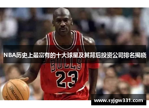 NBA历史上最富有的十大球星及其背后投资公司排名揭晓