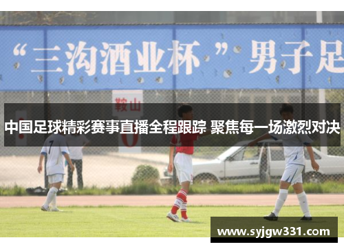 中国足球精彩赛事直播全程跟踪 聚焦每一场激烈对决