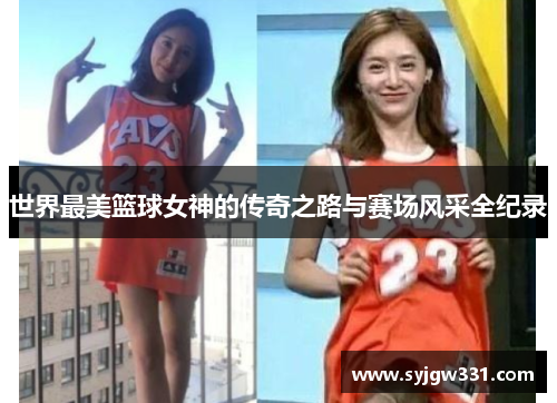 世界最美篮球女神的传奇之路与赛场风采全纪录