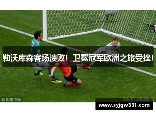 勒沃库森客场溃败！卫冕冠军欧洲之旅受挫！