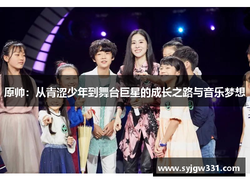 原帅：从青涩少年到舞台巨星的成长之路与音乐梦想