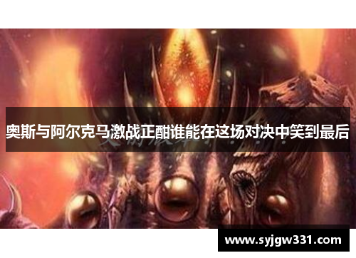 奥斯与阿尔克马激战正酣谁能在这场对决中笑到最后