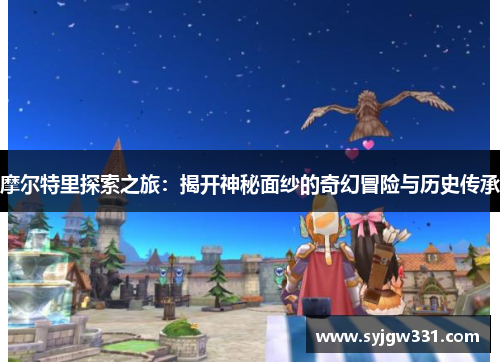 摩尔特里探索之旅：揭开神秘面纱的奇幻冒险与历史传承