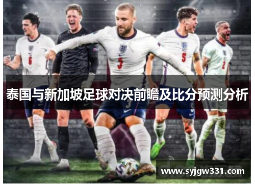 泰国与新加坡足球对决前瞻及比分预测分析