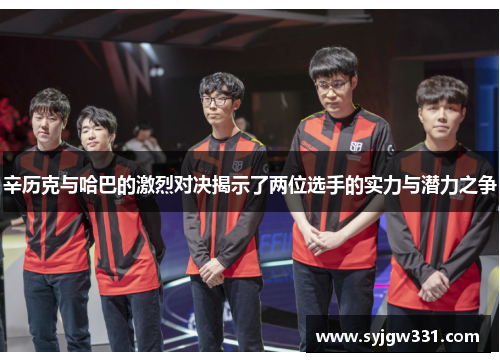 辛历克与哈巴的激烈对决揭示了两位选手的实力与潜力之争