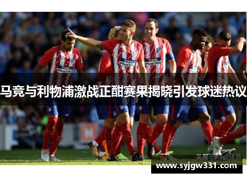 马竞与利物浦激战正酣赛果揭晓引发球迷热议