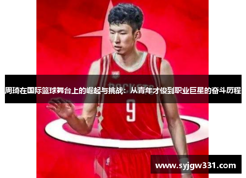 周琦在国际篮球舞台上的崛起与挑战：从青年才俊到职业巨星的奋斗历程