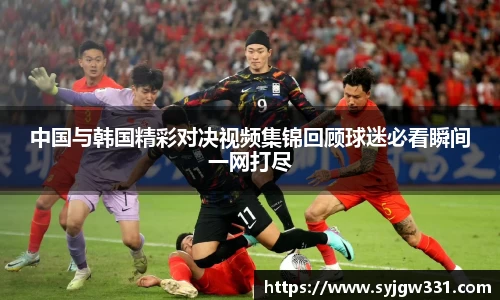 三亿中国与韩国精彩对决视频集锦回顾球迷必看瞬间一网打尽